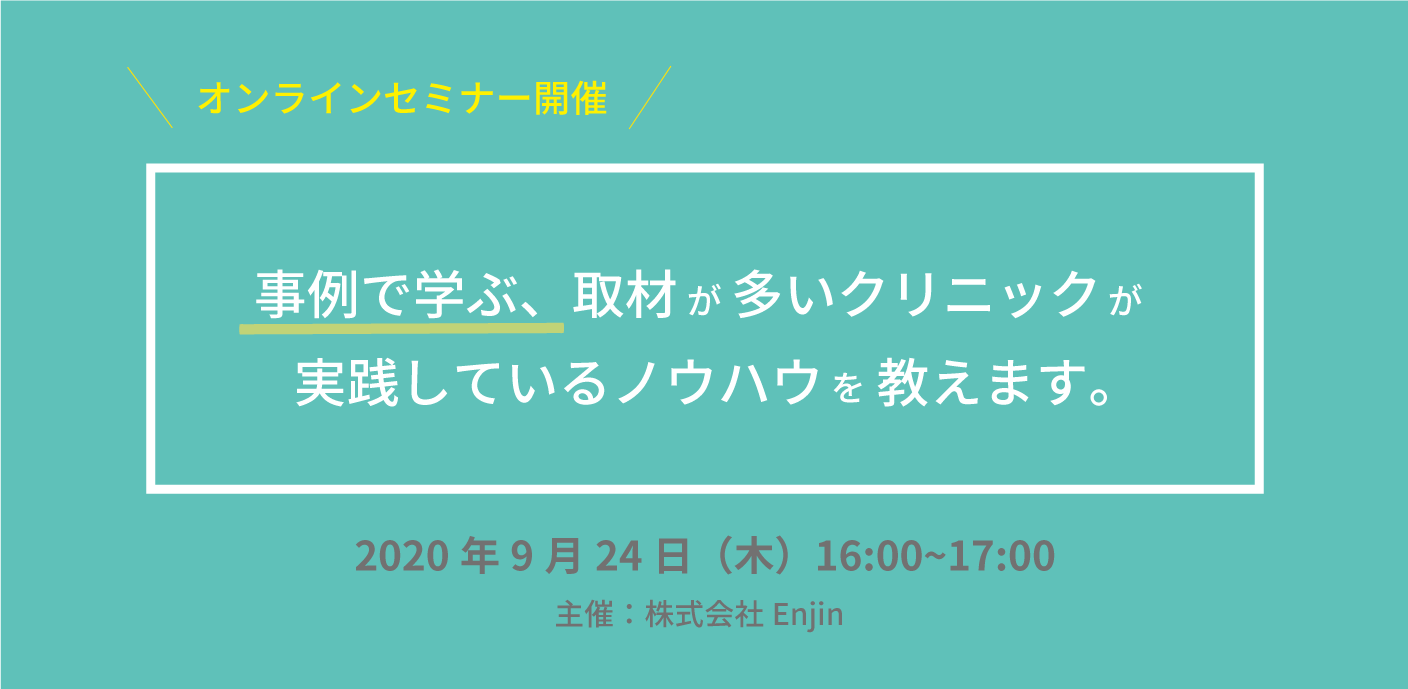 オンラインセミナー開催 事例で学ぶ、取材が多いクリニックが実践しているノウハウを教えます。 2020年9月24日（木）16:00-17:00 主催:株式会社 Enjin