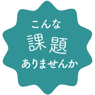 こんな課題ありませんか