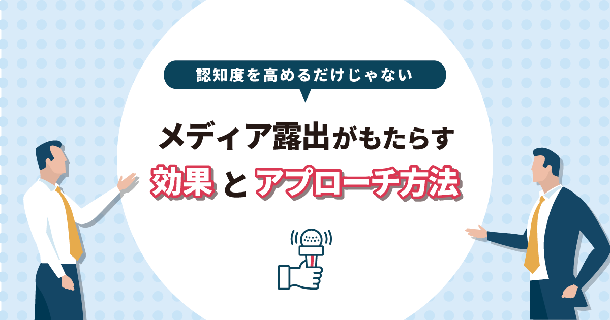 認知度を高めるだけじゃない。メディア露出がもたらす効果とアプローチ方法